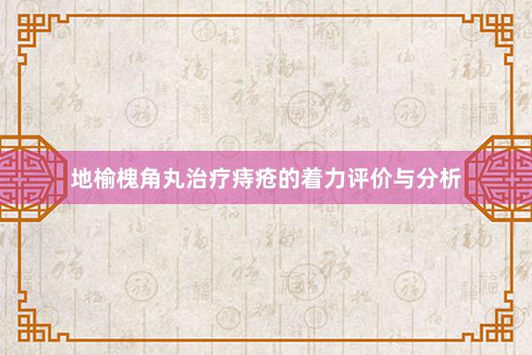 地榆槐角丸治疗痔疮的着力评价与分析