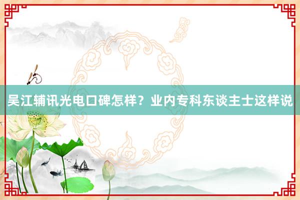 吴江辅讯光电口碑怎样？业内专科东谈主士这样说