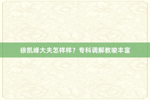 徐凯峰大夫怎样样？专科调解教唆丰富