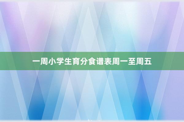 一周小学生育分食谱表周一至周五