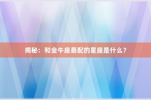 揭秘：和金牛座最配的星座是什么？
